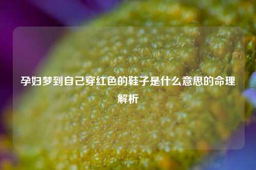 孕妇梦到自己穿红色的鞋子是什么意思的命理解析