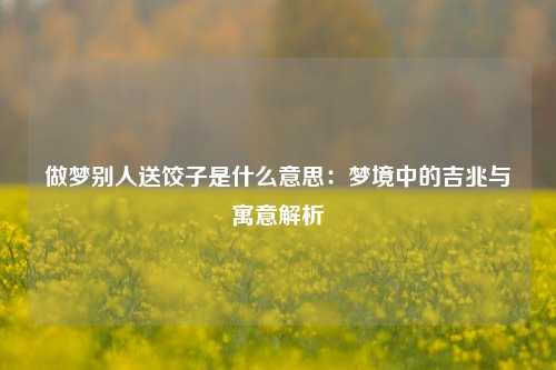 做梦别人送饺子是什么意思：梦境中的吉兆与寓意解析